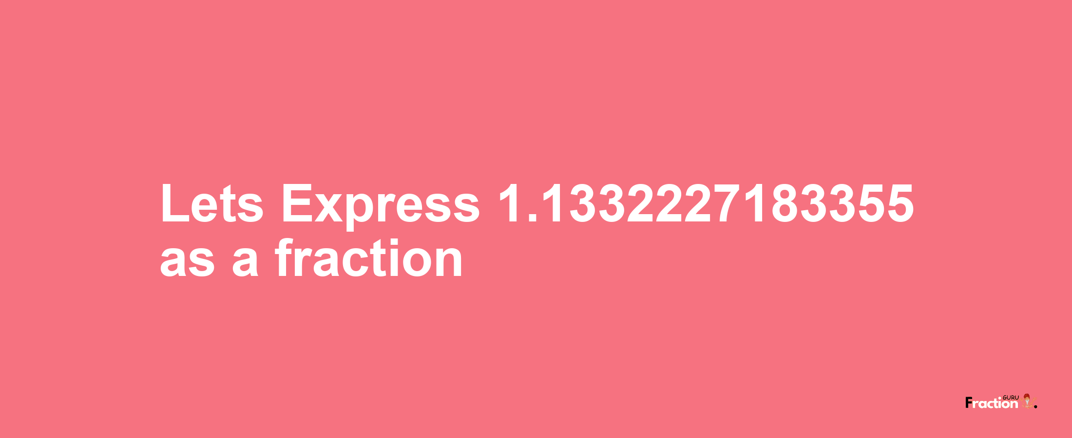 Lets Express 1.1332227183355 as afraction